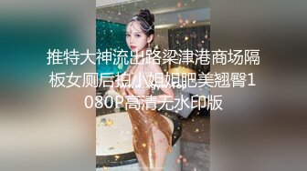 推特大神流出路梁津港商场隔板女厕后拍小姐姐肥美翘臀1080P高清无水印版