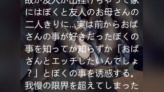 友人の家に游びに行ったら何故か友人が出挂けちゃって家にはぼくと友人のお母さんの二人きりに…実は前からおばさんの事が好きだったぼくの事を知ってか知らずか「おばさんとエッチしたいんでしょ？」とぼくの事を诱惑する。我慢の限界を超えてしまったぼくは、おばさん