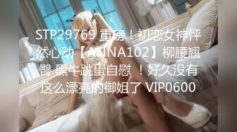 STP29769 重磅！初恋女神怦然心动【ANNA102】柳腰翘臀 黑牛跳蛋自慰 ！好久没有这么漂亮的御姐了 VIP0600