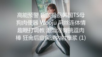 高能预警 超顶极品韩国TS母狗肉便器 Wooju 网丝连体情趣鞭打调教 湿滑淫臀挑逗肉棒 狂肏后庭疾速内射爆浆 (1)