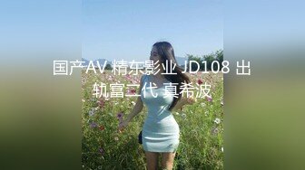 国产AV 精东影业 JD108 出轨富二代 真希波