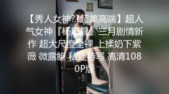 绝世魔鬼身材圆润爆乳 极品女神难得一见 干一炮此生无悔了