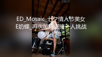 ED_Mosaic_七夕情人节美女E奶蝶_再次加码直接一人挑战9男_FFB