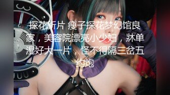 探花新片 瘦子探花梦幻馆良家，美容院漂亮小少妇，牀单湿好大一片，怪不得隔三岔五约炮