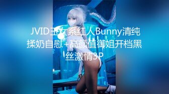  JVID玉女系红人Bunny清纯揉奶自慰+高颜值御姐开档黑丝激情3P