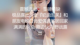 ❤️震撼流出❤️重磅稀缺❤️极品露出少女『奶油泡芙』和朋友电梯口做爱偶遇邻居回家 满满的兴奋 路边玩穴 野战露出