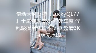 最新天府女神『LuckyQL77』土豪专属美女 户外车震 淫乱轮操黑丝长腿女神 超清3K原版无水印