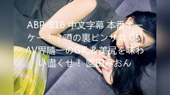 ABP-816 中文字幕 本番オーケー！？噂の裏ピンサロ 05 AV界隨一のG乳＆美尻を味わい盡くせ！ 園田みおん