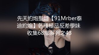 先天約炮聖體【91Mrber泰迪約炮】各種極品反差學妹 收集68部系列之43