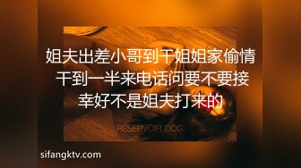 姐夫出差小哥到干姐姐家偷情 干到一半来电话问要不要接幸好不是姐夫打来的