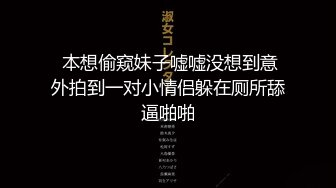  本想偷窥妹子嘘嘘没想到意外拍到一对小情侣躲在厕所舔逼啪啪