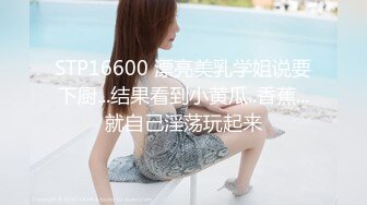 STP16600 漂亮美乳学姐说要下厨...结果看到小黄瓜..香蕉...就自己淫荡玩起来