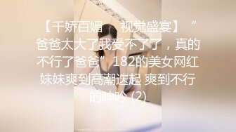 【千娇百媚❤️视觉盛宴】“爸爸太大了我受不了了，真的不行了爸爸”182的美女网红妹妹爽到高潮迭起 爽到不行的呻吟 (2)