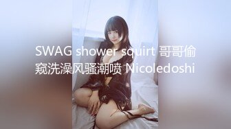 SWAG shower squirt 哥哥偷窥洗澡风骚潮喷 Nicoledoshi