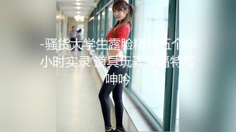 -骚货大学生露脸精彩五个半小时实录 道具玩弄骚逼特写呻吟