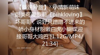 【新速片遞】✅小清新萌妹✅甜美可爱萝莉〖pinkloving〗坏哥哥，说好只蹭蹭不进来的 娇小身材粉嫩白虎小蝴蝶迎接哥哥大鸡巴 [1.12G/MP4/21:34]